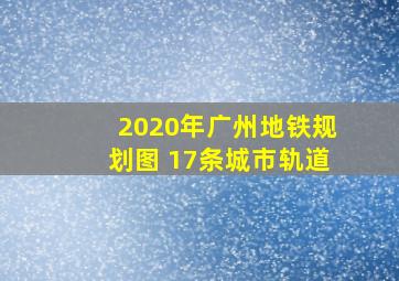 2020年广州地铁规划图 17条城市轨道